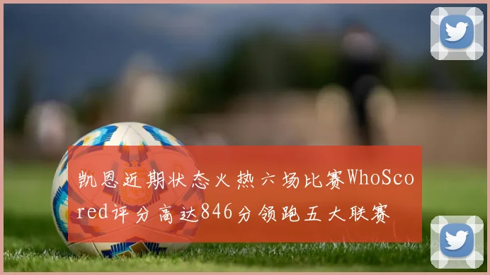 凯恩近期状态火热六场比赛WhoScored评分高达846分领跑五大联赛