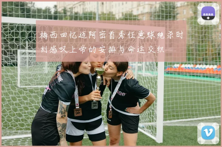 梅西回忆迈阿密首秀任意球绝杀时刻感叹上帝的安排与命运交织