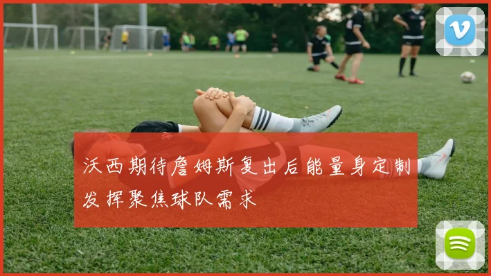 沃西期待詹姆斯复出后能量身定制发挥聚焦球队需求