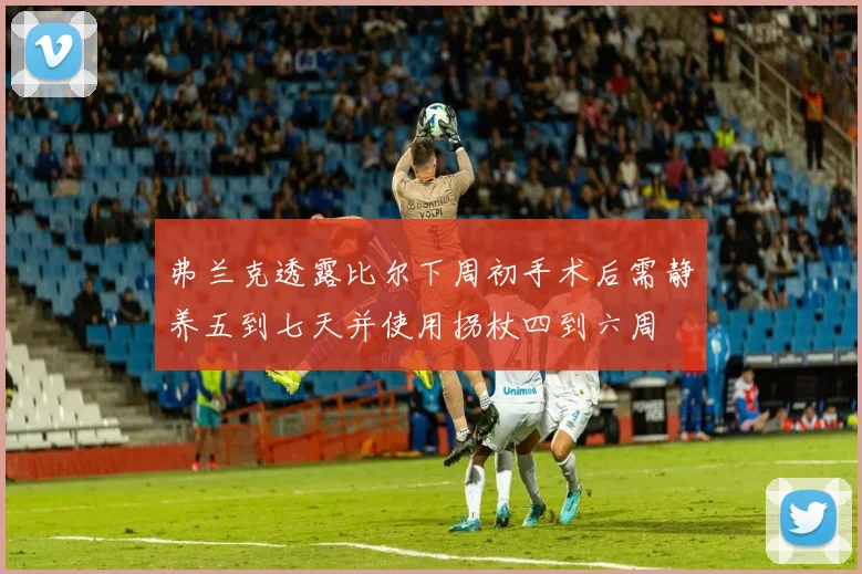 弗兰克透露比尔下周初手术后需静养五到七天并使用拐杖四到六周