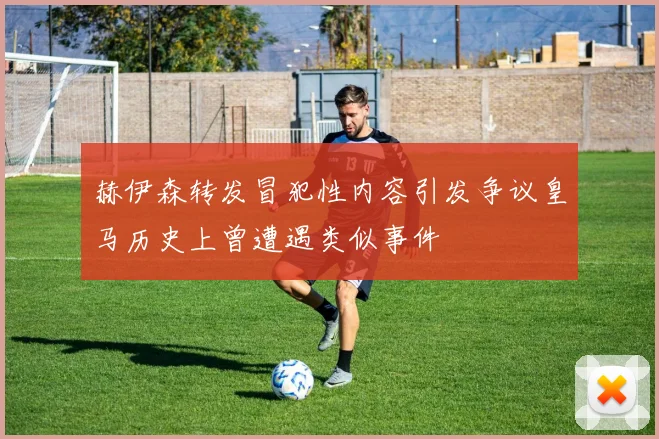 赫伊森转发冒犯性内容引发争议皇马历史上曾遭遇类似事件