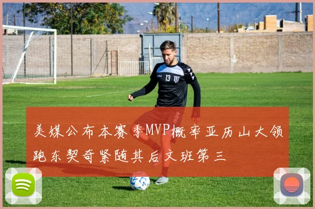 美媒公布本赛季MVP概率亚历山大领跑东契奇紧随其后文班第三