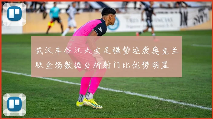 武汉车谷江大女足强势逆袭奥克兰联全场数据分析射门比优势明显