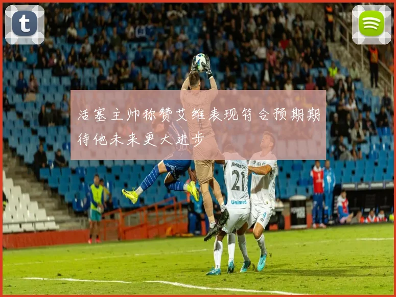 活塞主帅称赞艾维表现符合预期期待他未来更大进步