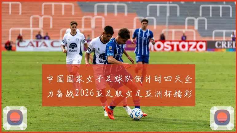 中国国家女子足球队倒计时四天全力备战2026亚足联女足亚洲杯精彩即将开启