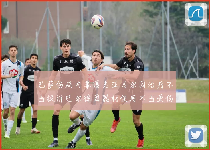 巴萨伤病内幕曝光亚马尔因治疗不当投诉巴尔德因器材使用不当受伤