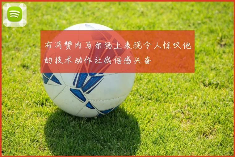 布冯赞内马尔场上表现令人惊叹他的技术动作让我倍感兴奋
