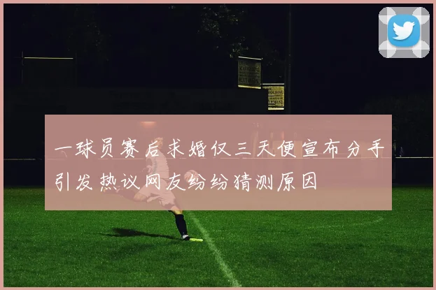 一球员赛后求婚仅三天便宣布分手引发热议网友纷纷猜测原因