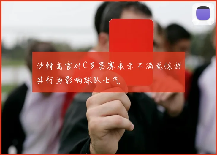 沙特高官对C罗罢赛表示不满竟惊讶其行为影响球队士气