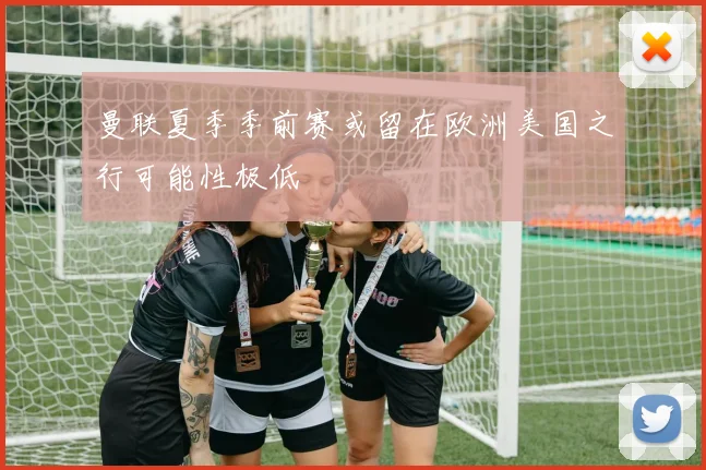 曼联夏季季前赛或留在欧洲美国之行可能性极低