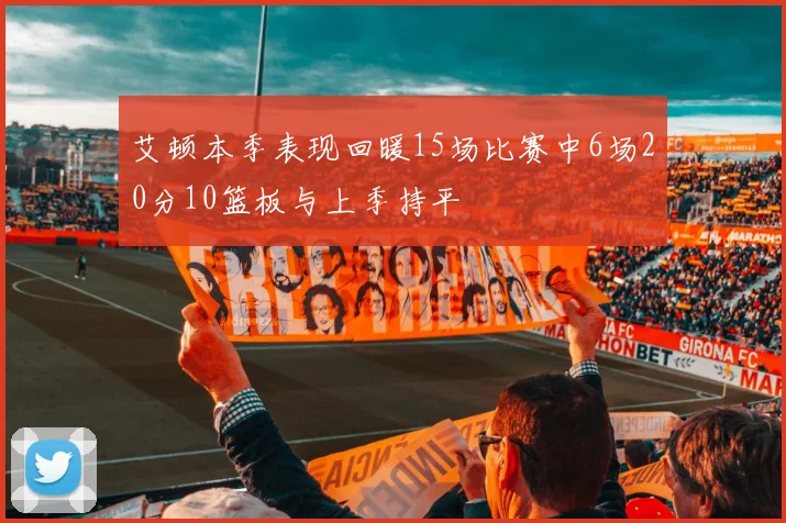 艾顿本季表现回暖15场比赛中6场20分10篮板与上季持平