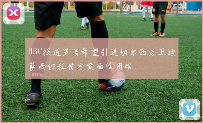 BBC报道罗马希望引进切尔西后卫迪萨西但租借方案面临困难