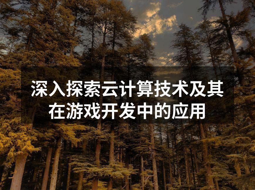 深入探索云计算技术及其在游戏开发中的应用