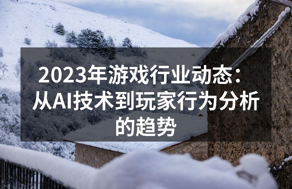 2023年游戏行业动态：从AI技术到玩家