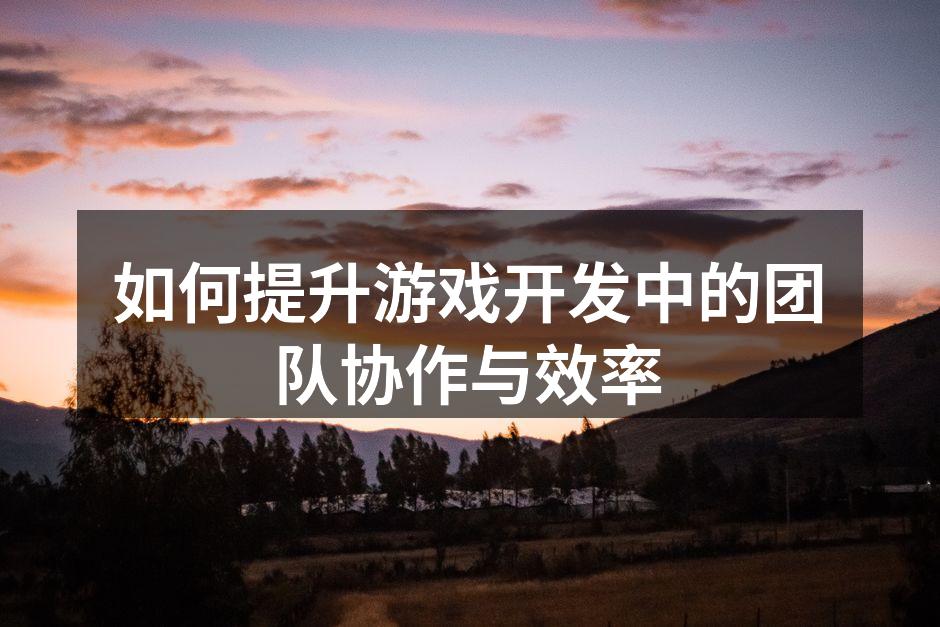 如何提升游戏开发中的团队协作与效率